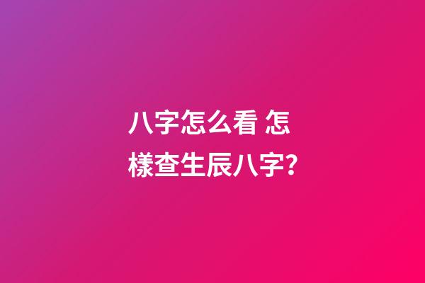 八字怎么看 怎樣查生辰八字？
